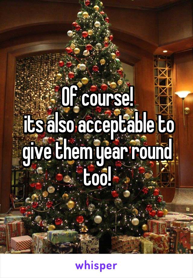 Of course!
 its also acceptable to give them year round too!