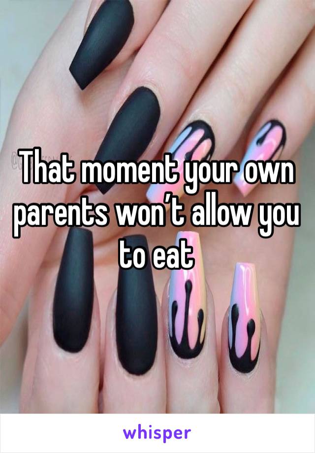 That moment your own parents won’t allow you to eat