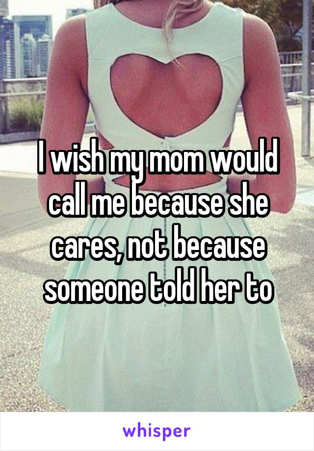 I wish my mom would call me because she cares, not because someone told her to