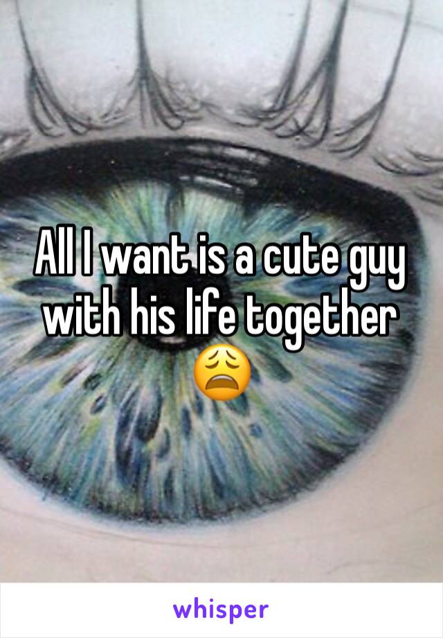 All I want is a cute guy with his life together 😩