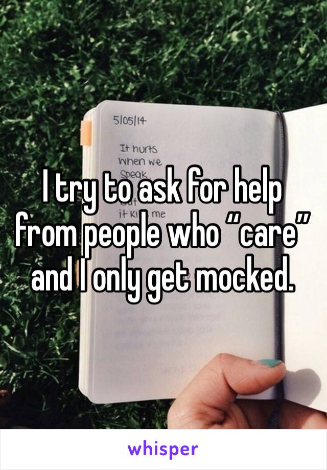 I try to ask for help from people who “care” and I only get mocked.