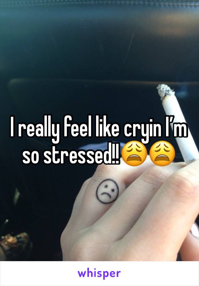 I really feel like cryin I’m so stressed!!😩😩