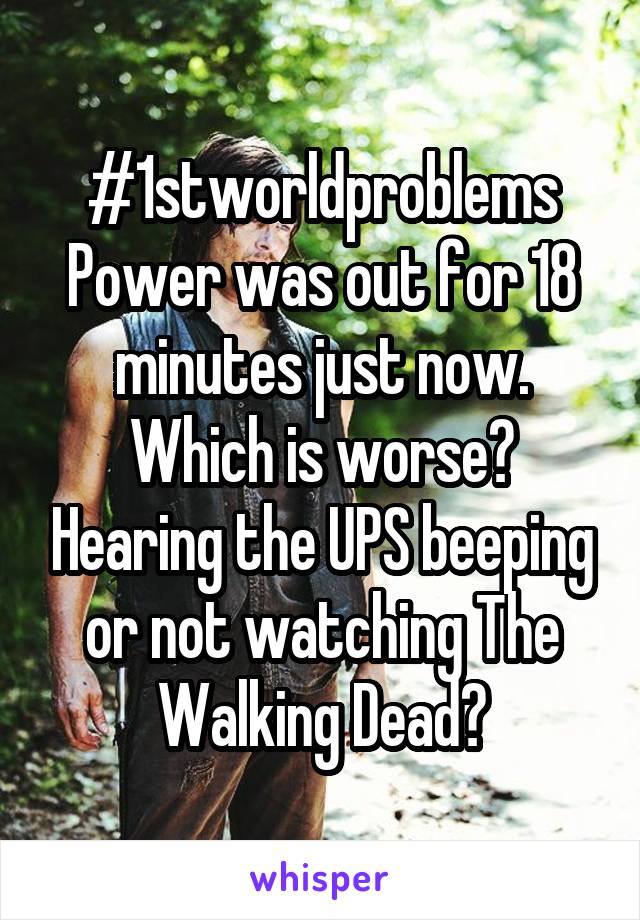 #1stworldproblems Power was out for 18 minutes just now. Which is worse? Hearing the UPS beeping or not watching The Walking Dead?