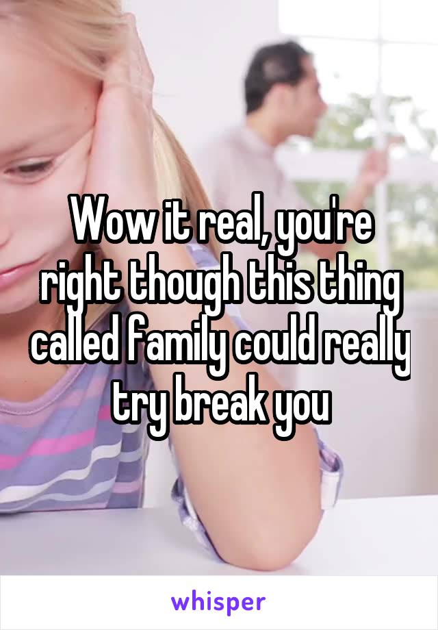 Wow it real, you're right though this thing called family could really try break you