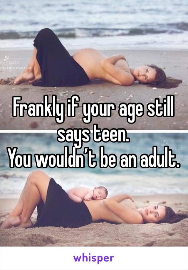 Frankly if your age still says teen.
You wouldn’t be an adult.