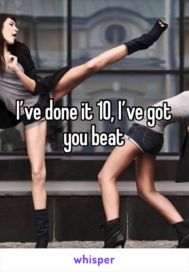 I’ve done it 10, I’ve got you beat