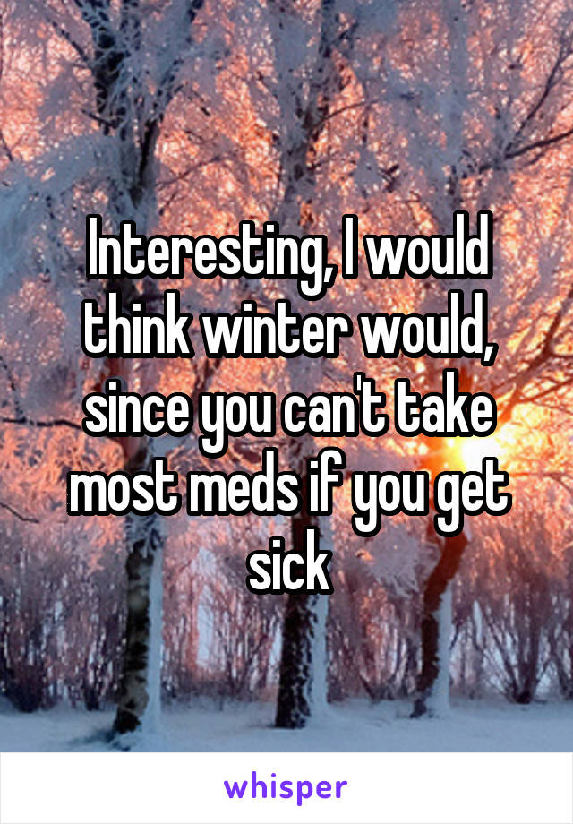 Interesting, I would think winter would, since you can't take most meds if you get sick