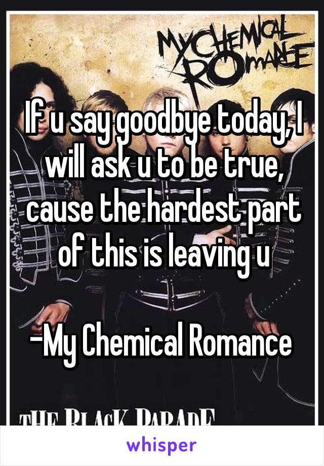 If u say goodbye today, I will ask u to be true, cause the hardest part of this is leaving u

-My Chemical Romance 