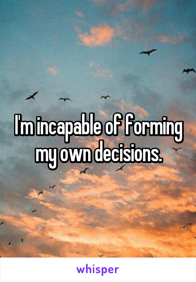 I'm incapable of forming my own decisions.