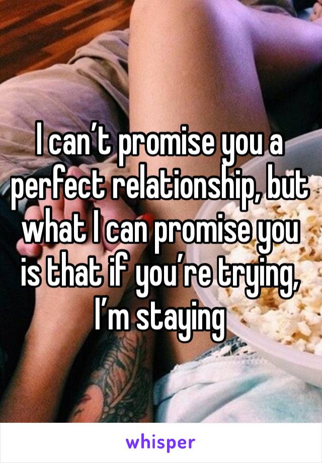 I can’t promise you a perfect relationship, but what I can promise you is that if you’re trying, I’m staying 