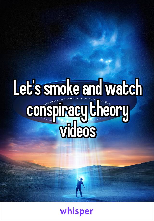 Let's smoke and watch conspiracy theory videos
