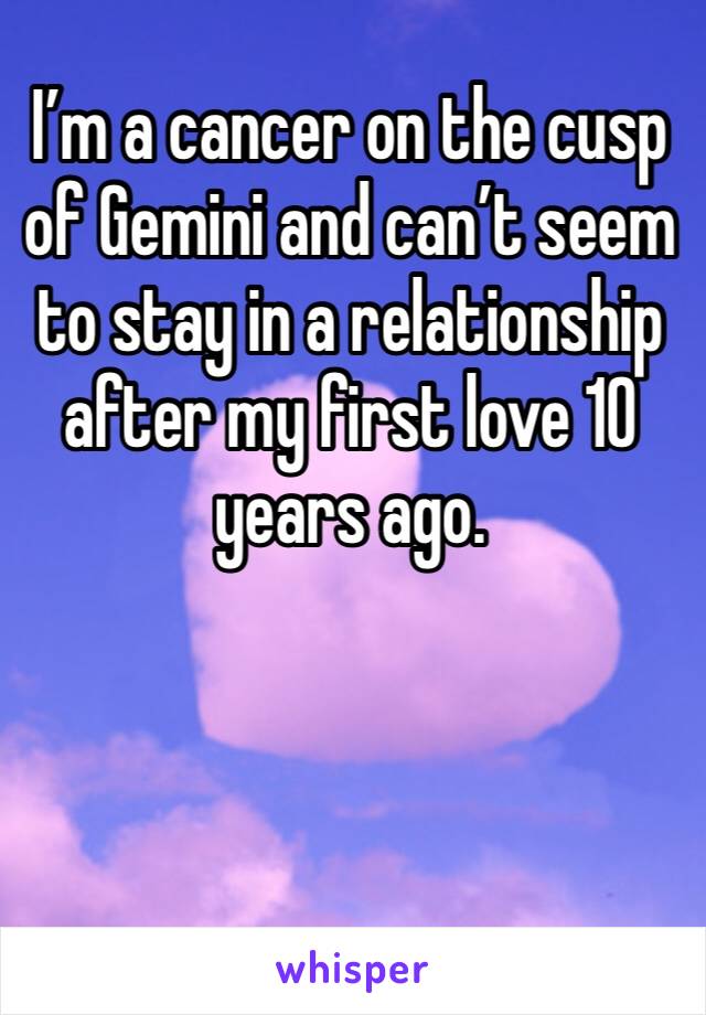 I’m a cancer on the cusp of Gemini and can’t seem to stay in a relationship after my first love 10 years ago. 