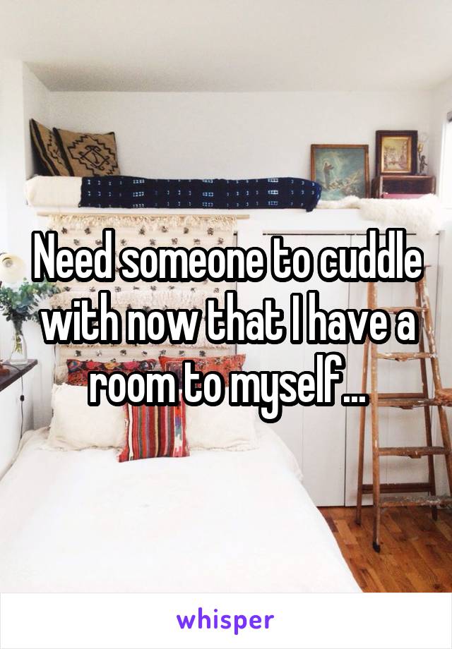 Need someone to cuddle with now that I have a room to myself...