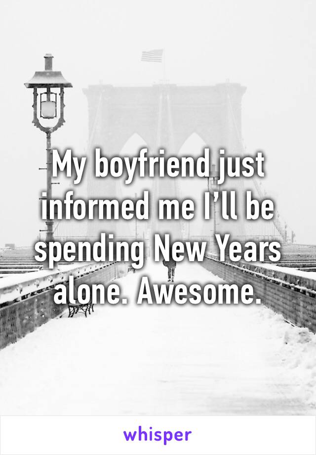 My boyfriend just informed me I’ll be spending New Years alone. Awesome.