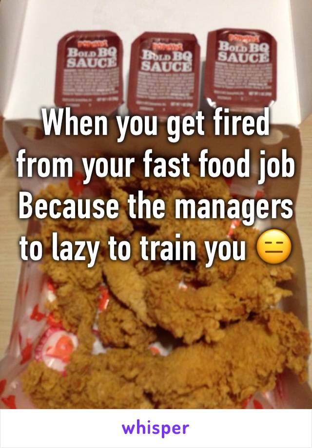 When you get fired from your fast food job 
Because the managers to lazy to train you 😑