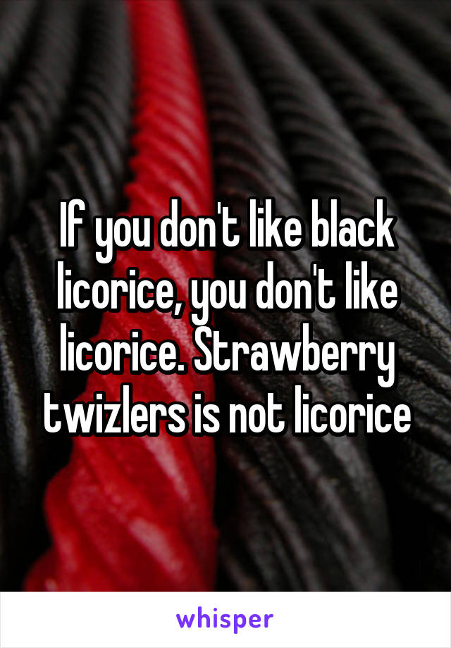 If you don't like black licorice, you don't like licorice. Strawberry twizlers is not licorice
