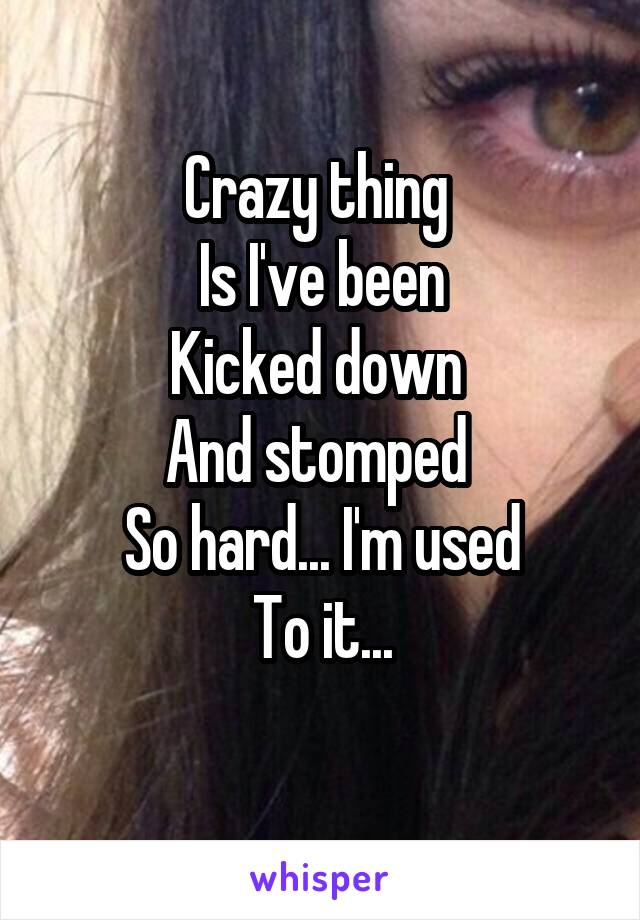Crazy thing 
Is I've been
Kicked down 
And stomped 
So hard... I'm used
To it...
