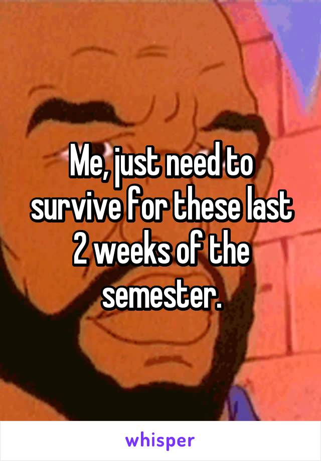 Me, just need to survive for these last 2 weeks of the semester.