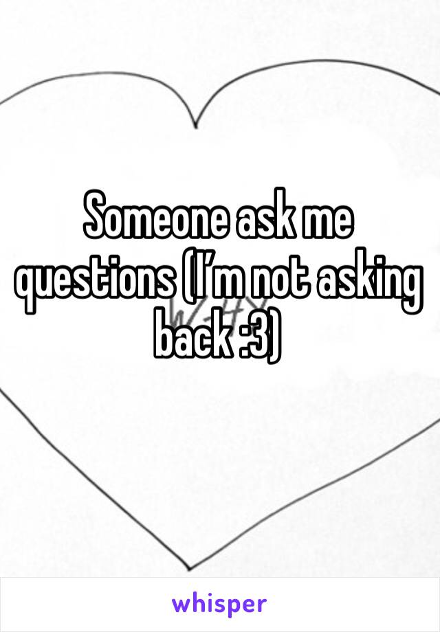 Someone ask me questions (I’m not asking back :3)