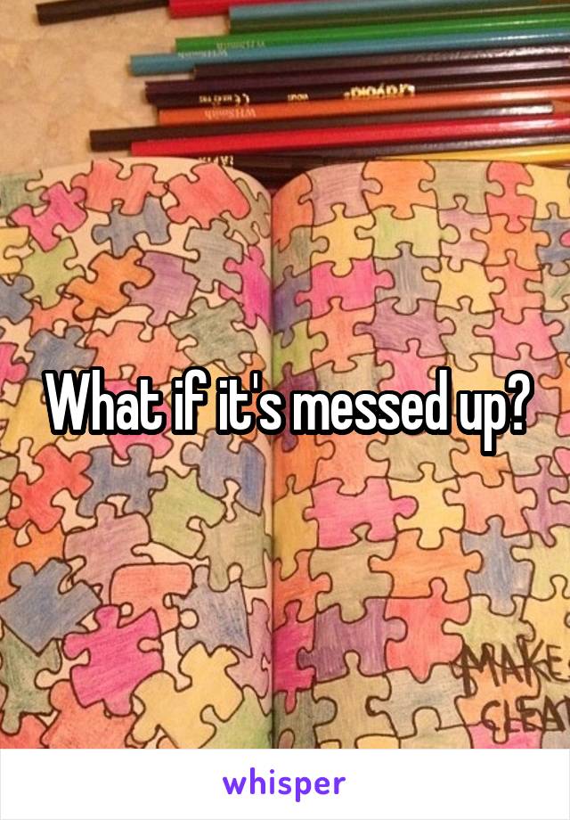 What if it's messed up?