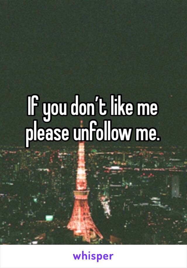 If you don’t like me please unfollow me. 
