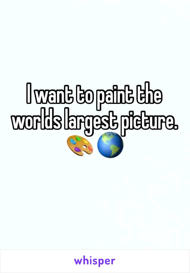 I want to paint the worlds largest picture. 
🎨 🌎 