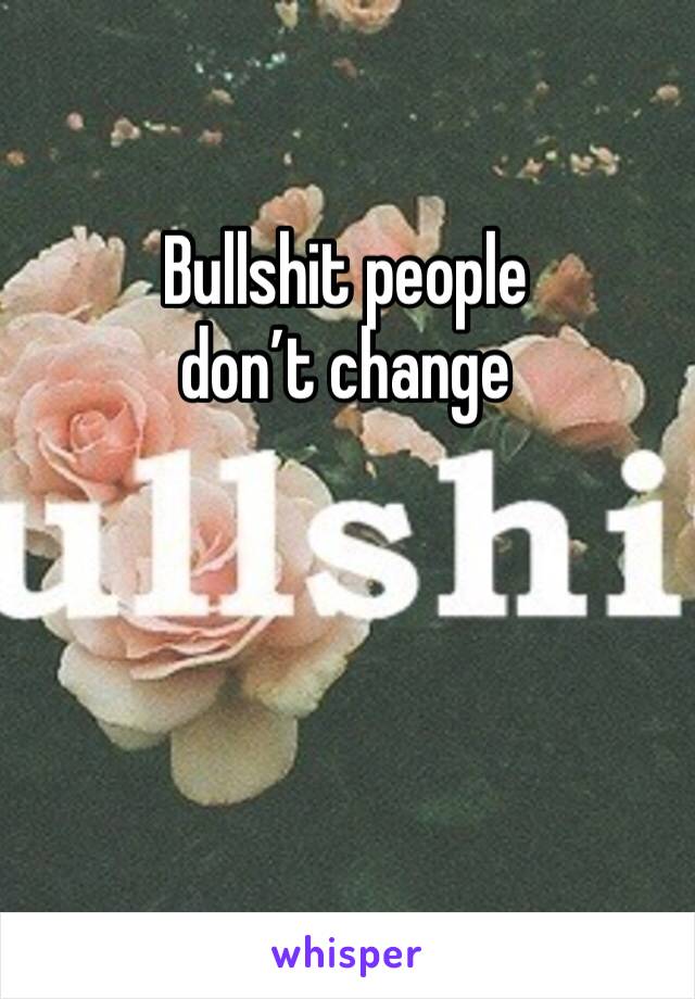 Bullshit people don’t change 