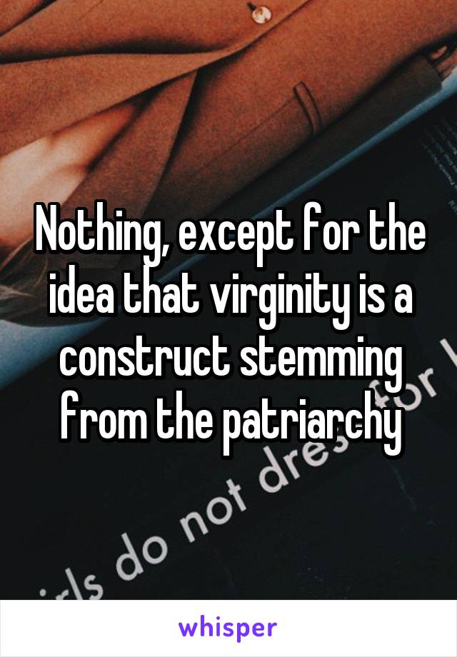 Nothing, except for the idea that virginity is a construct stemming from the patriarchy