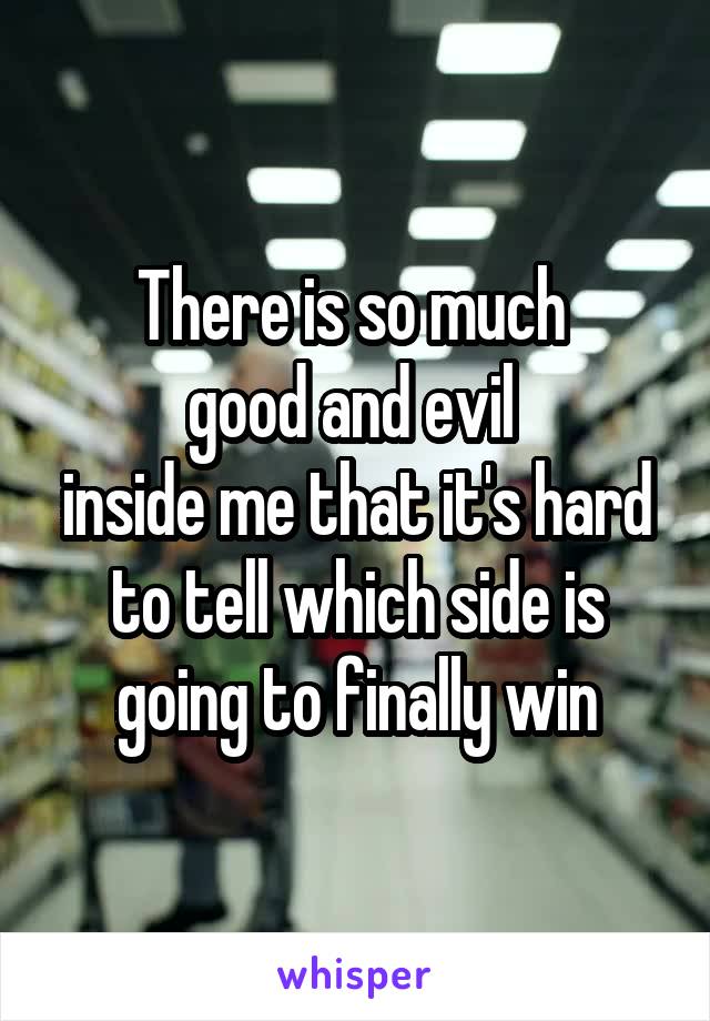 There is so much 
good and evil 
inside me that it's hard to tell which side is going to finally win