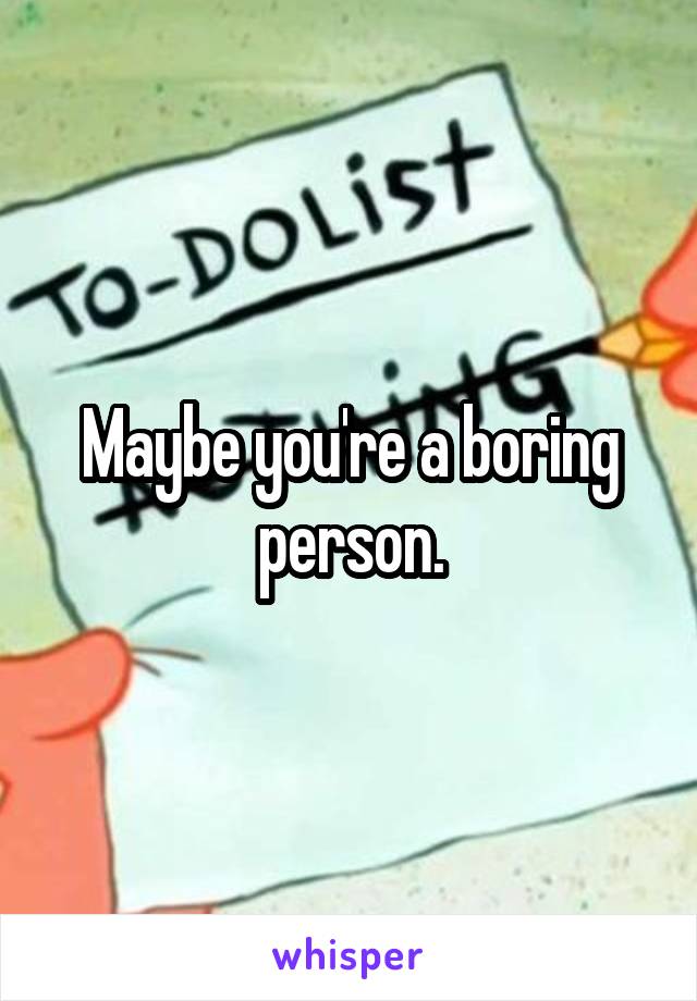 Maybe you're a boring person.