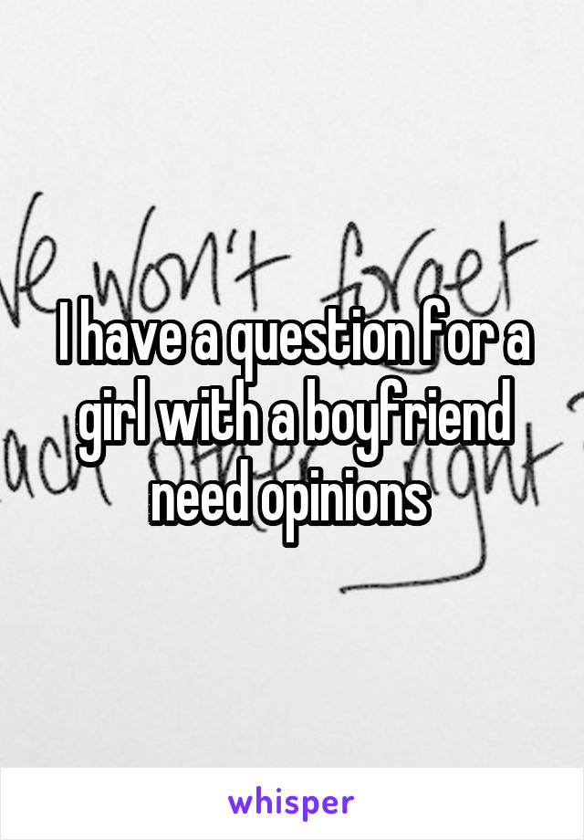 I have a question for a girl with a boyfriend need opinions 