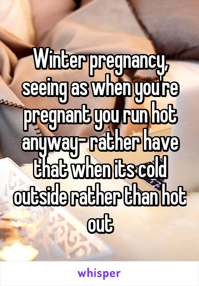Winter pregnancy, seeing as when you're pregnant you run hot anyway- rather have that when its cold outside rather than hot out