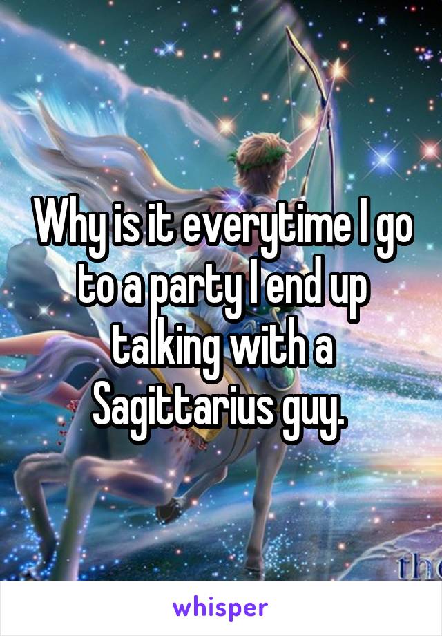 Why is it everytime I go to a party I end up talking with a Sagittarius guy. 