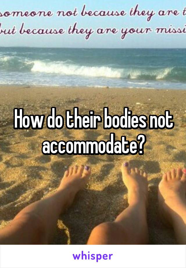 How do their bodies not accommodate?