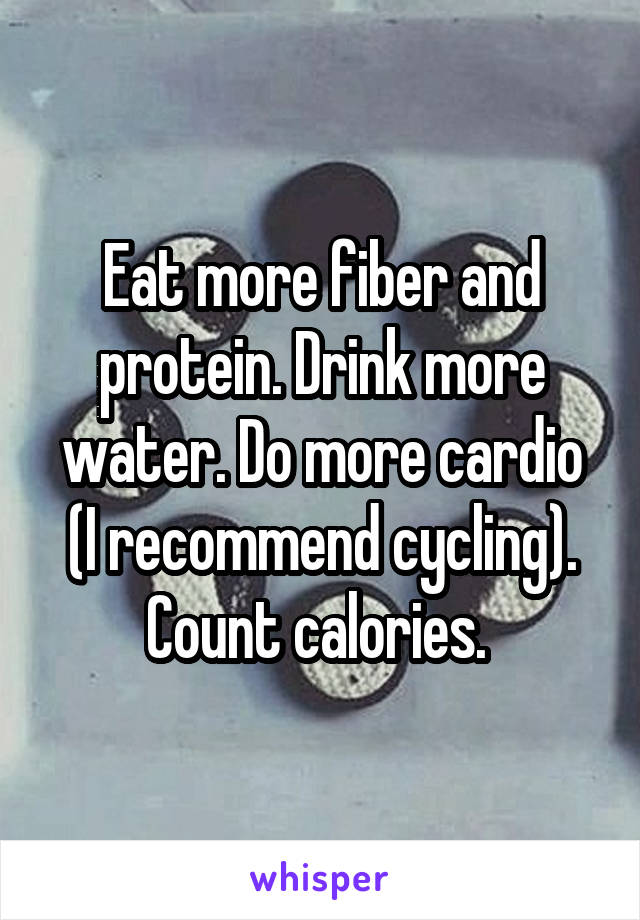 Eat more fiber and protein. Drink more water. Do more cardio (I recommend cycling). Count calories. 
