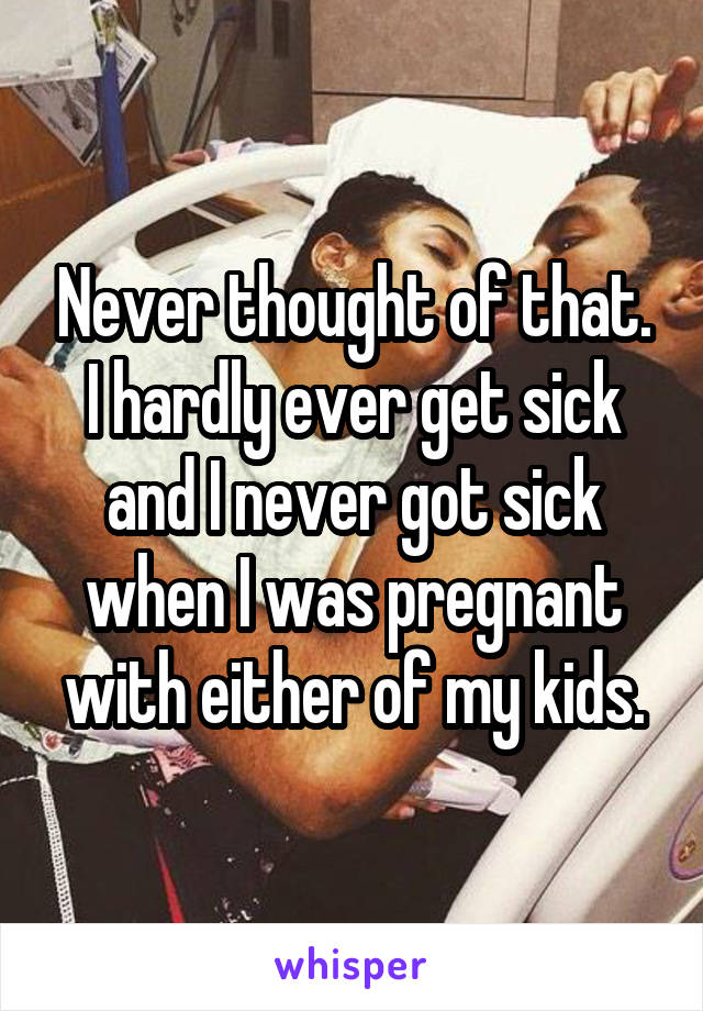 Never thought of that. I hardly ever get sick and I never got sick when I was pregnant with either of my kids.