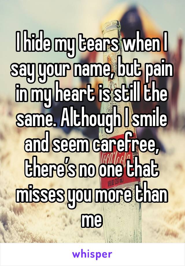 I hide my tears when I say your name, but pain in my heart is still the same. Although I smile and seem carefree, there’s no one that misses you more than me 