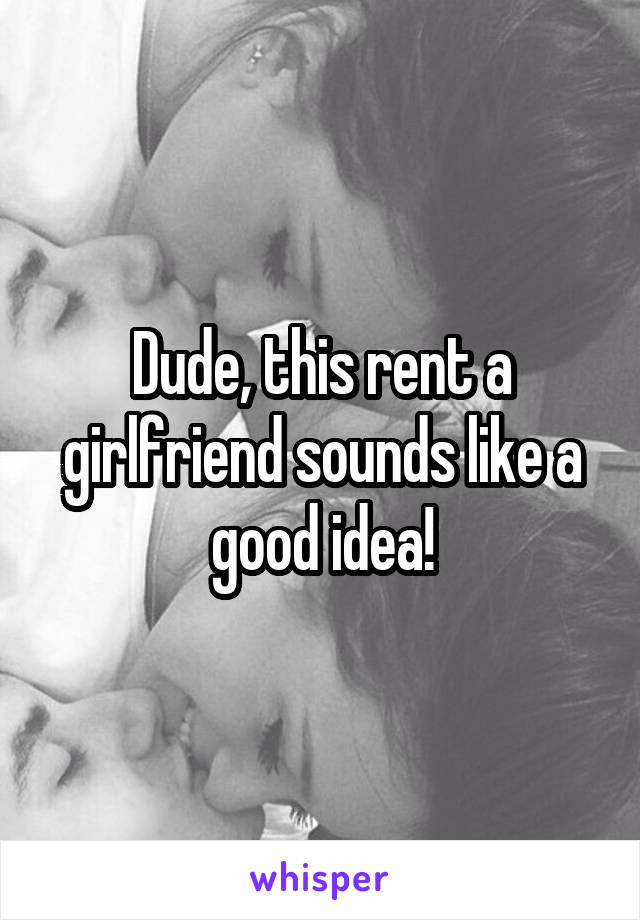 Dude, this rent a girlfriend sounds like a good idea!