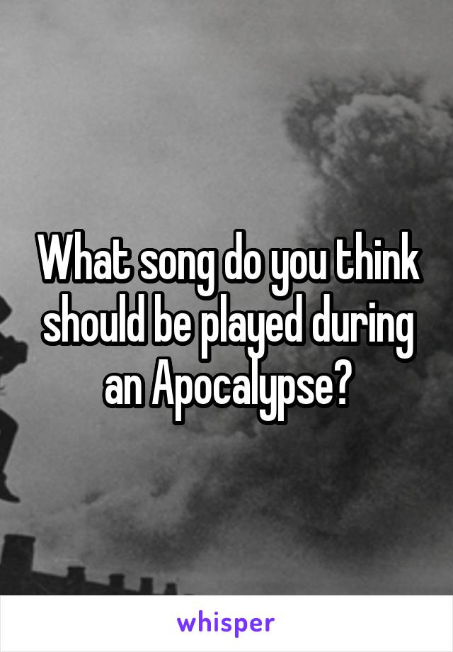 What song do you think should be played during an Apocalypse?