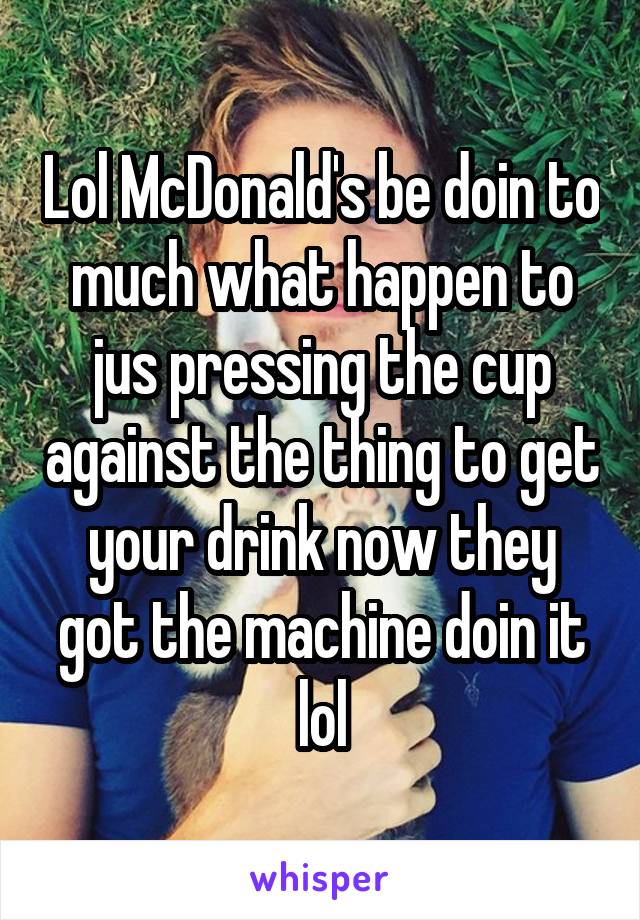 Lol McDonald's be doin to much what happen to jus pressing the cup against the thing to get your drink now they got the machine doin it lol