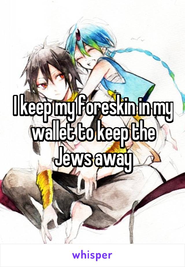 I keep my foreskin in my wallet to keep the Jews away