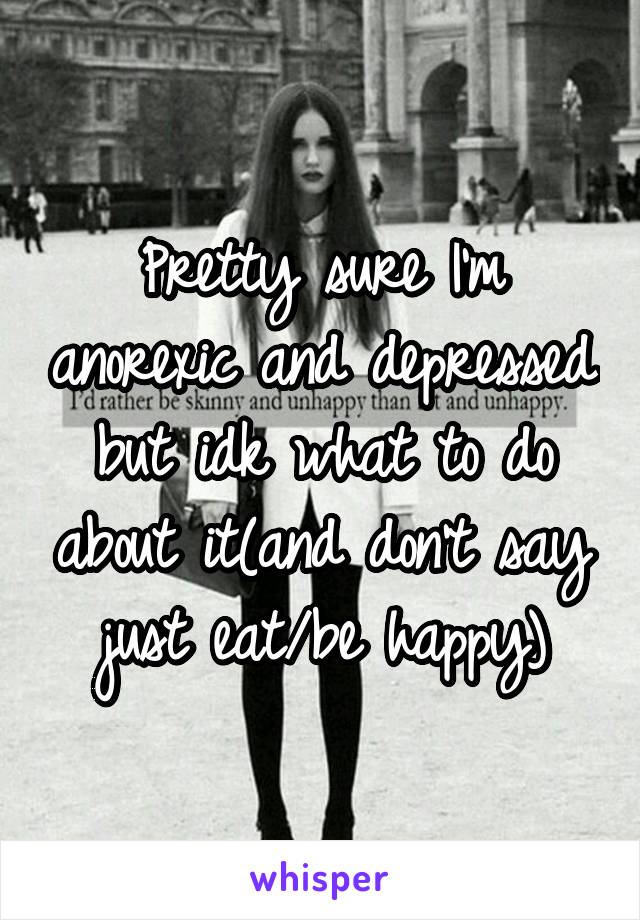Pretty sure I'm anorexic and depressed but idk what to do about it(and don't say just eat/be happy)