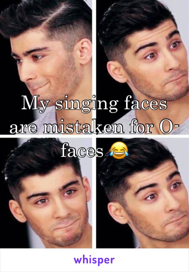 My singing faces are mistaken for O-faces 😂