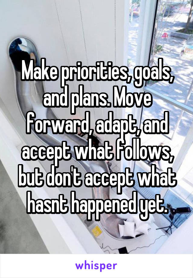 Make priorities, goals, and plans. Move forward, adapt, and accept what follows, but don't accept what hasnt happened yet.