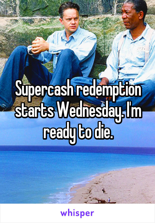 Supercash redemption starts Wednesday. I'm ready to die.