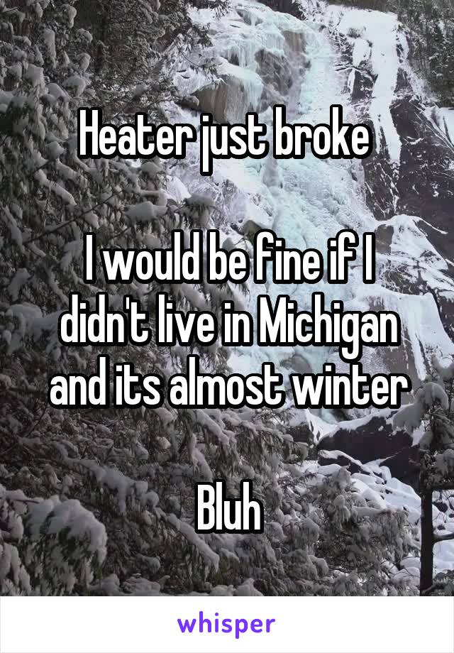 Heater just broke 

I would be fine if I didn't live in Michigan and its almost winter

Bluh