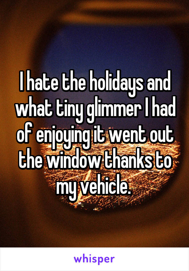 I hate the holidays and what tiny glimmer I had of enjoying it went out the window thanks to my vehicle. 
