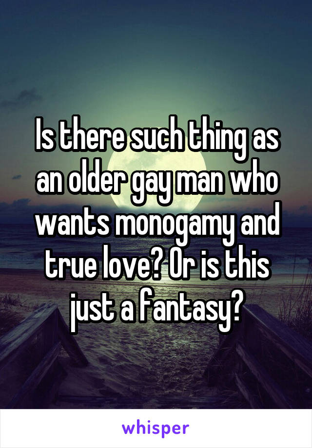 Is there such thing as an older gay man who wants monogamy and true love? Or is this just a fantasy?