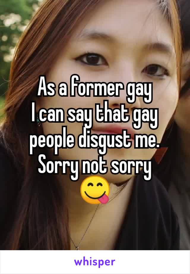 As a former gay
I can say that gay people disgust me.
Sorry not sorry
😋
