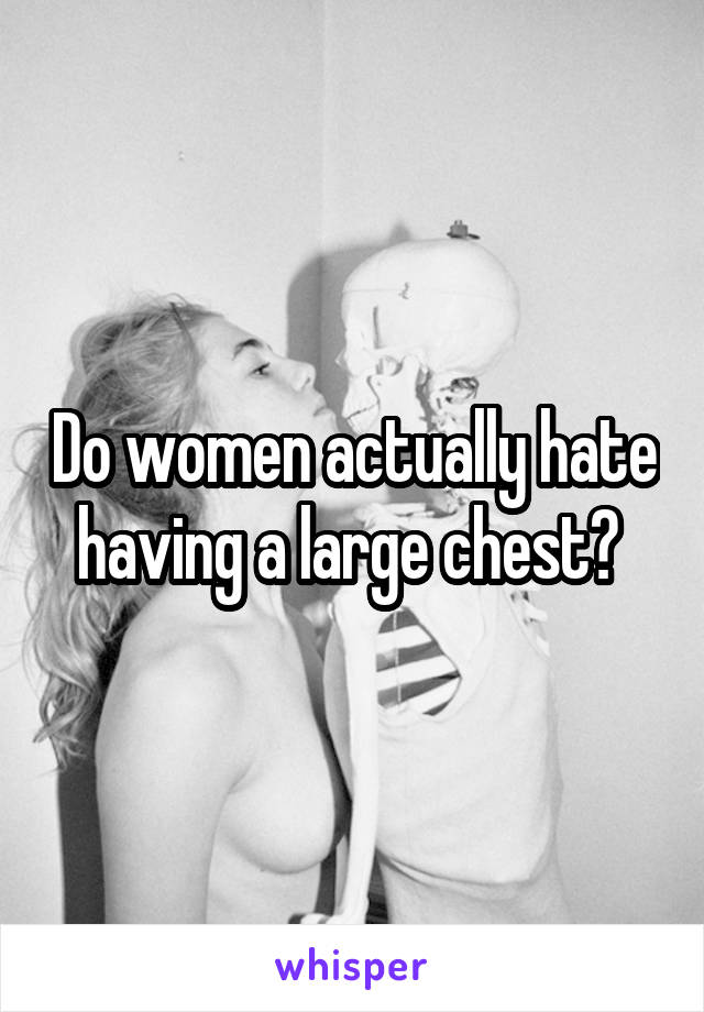 Do women actually hate having a large chest? 